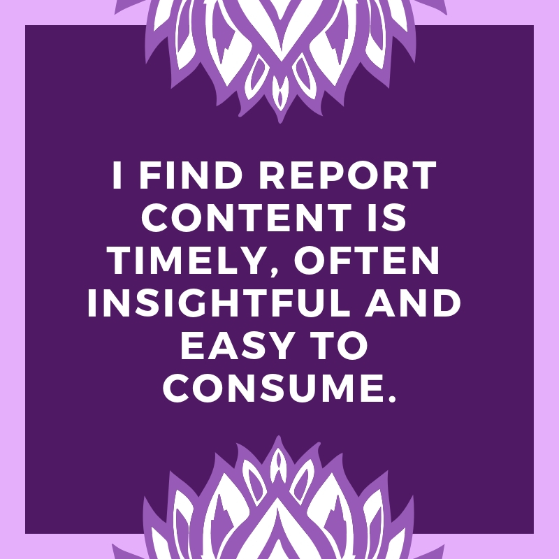 I find report content is timely, often insightful and easy to consume.