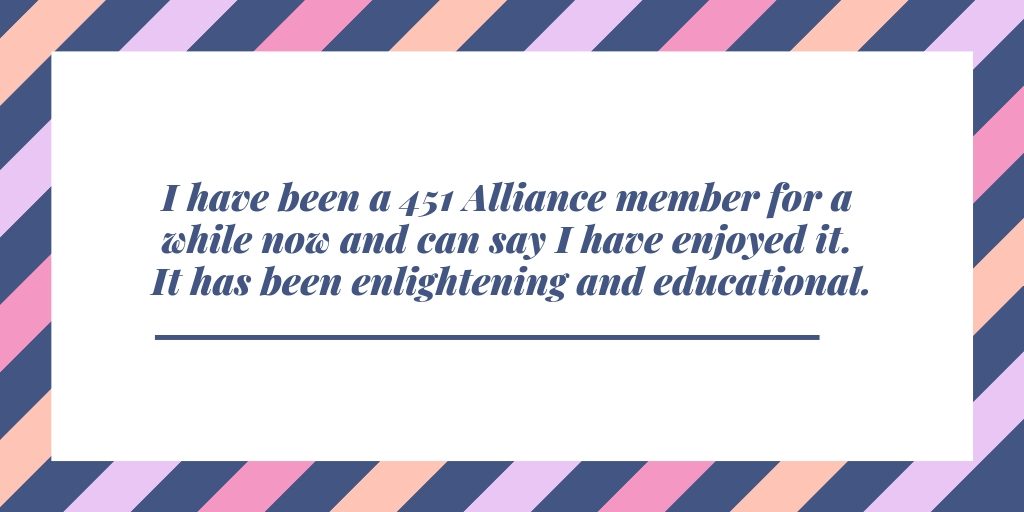 I have been a 451 Alliance member for a while now and can say I have enjoyed it. It has been enlightening and educational.