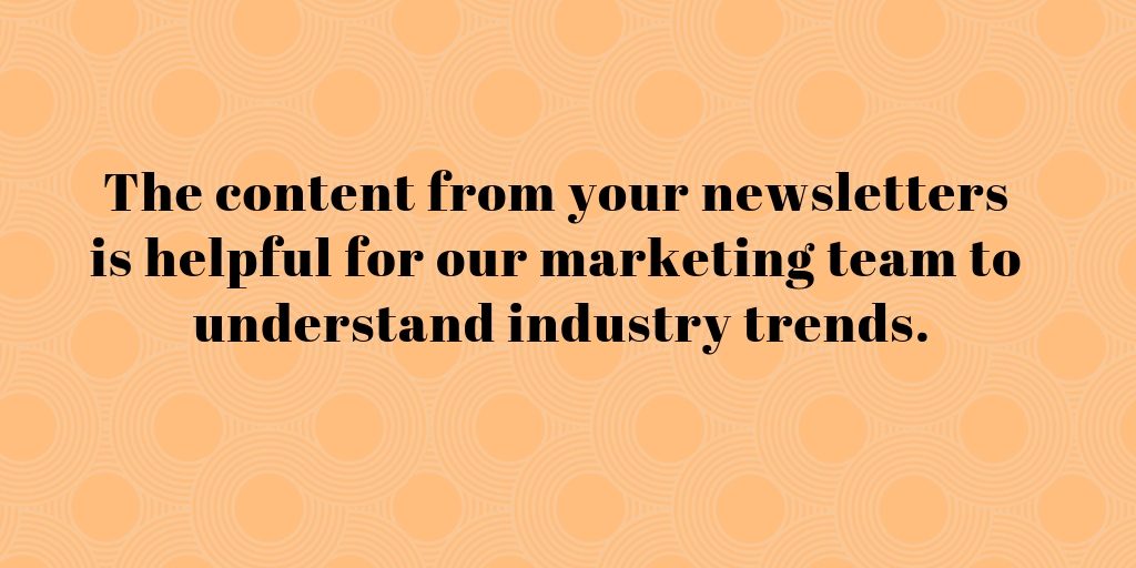 The content from your newsletters is helpful for our marketing team to understand industry trends.